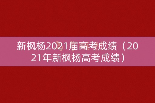 新枫杨2021届高考成绩(2021年新枫杨高考成绩) 新枫杨2021届高考成绩(2021年新枫杨高考成绩)