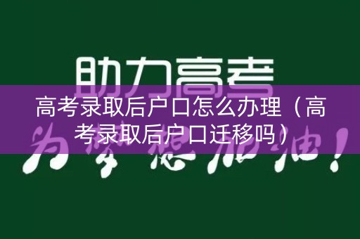 高考录取后户口怎么办理(高考录取后户口迁移吗) 高考录取后户口怎么办理(高考录取后户口迁移吗)