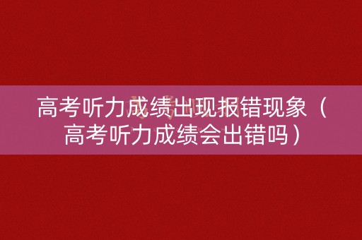高考听力成绩出现报错现象（高考听力成绩会出错吗）