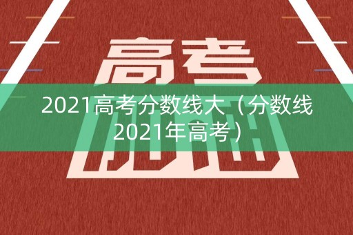 2021高考分数线大（分数线2021年高考）