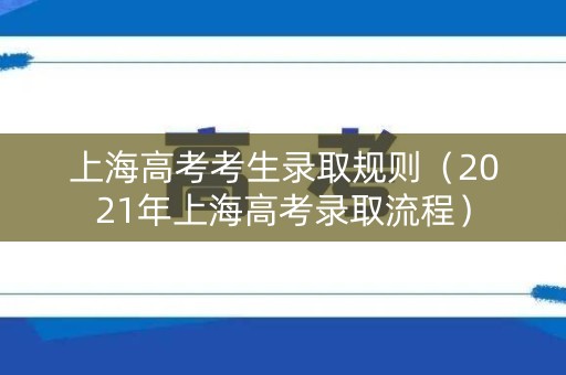 上海高考考生录取规则（2021年上海高考录取流程）