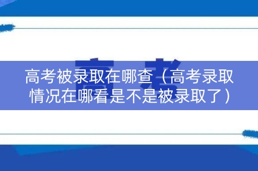 高考被录取在哪查（高考录取情况在哪看是不是被录取了）
