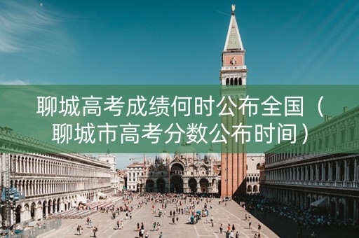 聊城高考成绩何时公布全国（聊城市高考分数公布时间）