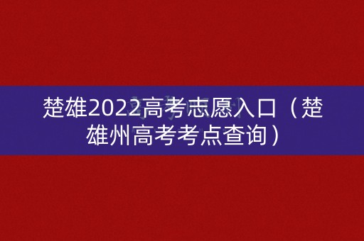 楚雄2022高考志愿入口（楚雄州高考考点查询）