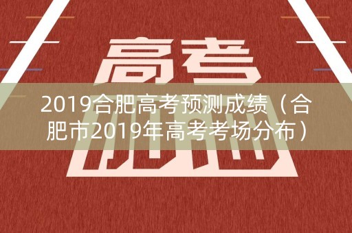 2019合肥高考预测成绩（合肥市2019年高考考场分布）