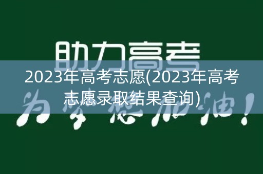 2023年高考志愿(2023年高考志愿录取结果查询)
