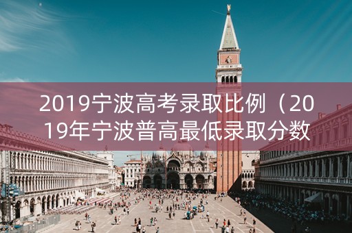 2019宁波高考录取比例（2019年宁波普高最低录取分数线）