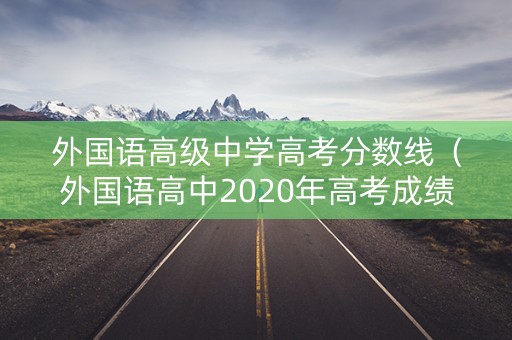 外国语高级中学高考分数线（外国语高中2020年高考成绩）