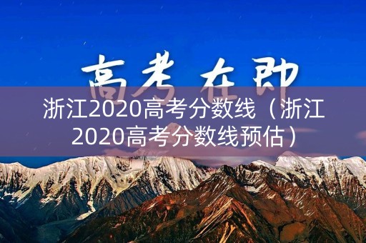 浙江2020高考分数线（浙江2020高考分数线预估）