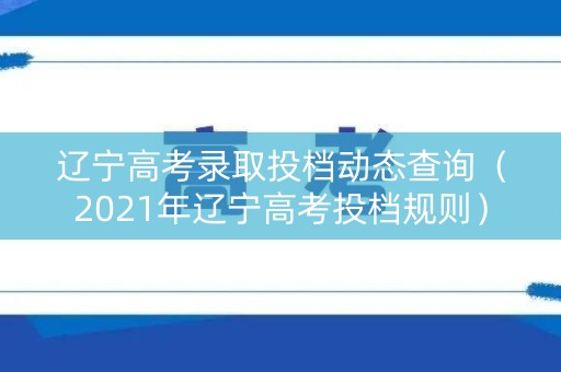 辽宁高考录取投档动态查询（2021年辽宁高考投档规则）