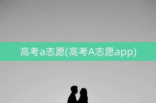 高考a志愿(高考A志愿app)