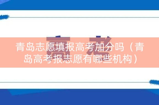 青岛志愿填报高考加分吗（青岛高考报志愿有哪些机构）