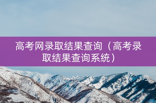 高考网录取结果查询（高考录取结果查询系统）