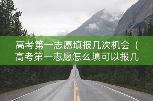 高考第一志愿填报几次机会（高考第一志愿怎么填可以报几个学校）