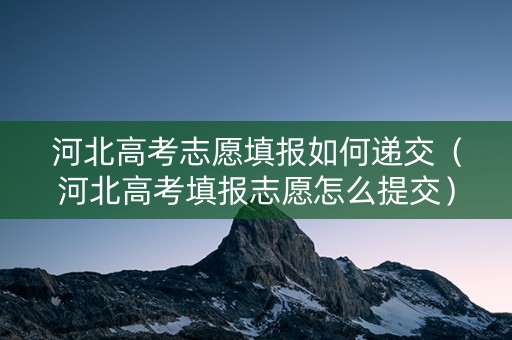 河北高考志愿填报如何递交（河北高考填报志愿怎么提交）
