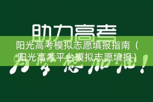 阳光高考模拟志愿填报指南（阳光高考平台模拟志愿填报）