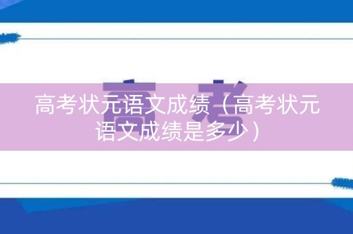 高考状元语文成绩（高考状元语文成绩是多少）