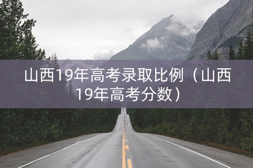 山西19年高考录取比例（山西19年高考分数）