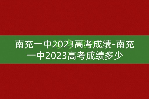 南充一中2023高考成绩-南充一中2023高考成绩多少