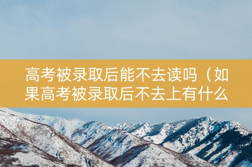 高考被录取后能不去读吗(如果高考被录取后不去上有什么后果) 高考被录取后能不去读吗(如果高考被录取后不去上有什么后果)