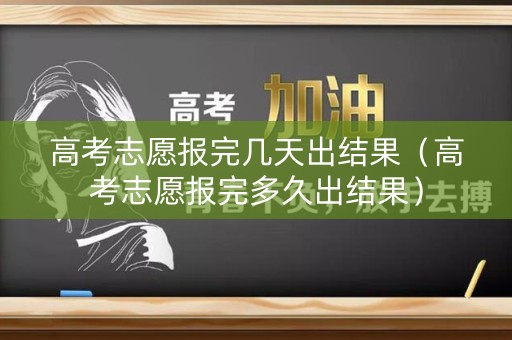 高考志愿报完几天出结果（高考志愿报完多久出结果）