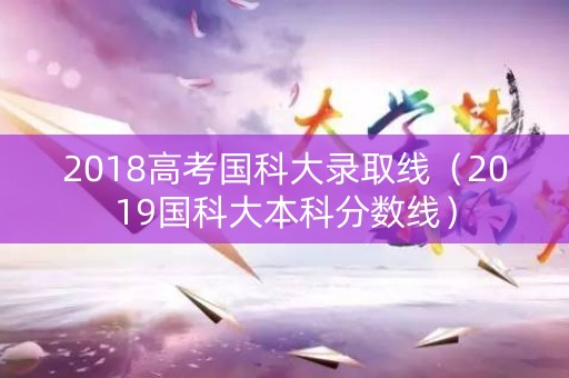 2018高考国科大录取线(2019国科大本科分数线) 2018高考国科大录取线(2019国科大本科分数线)