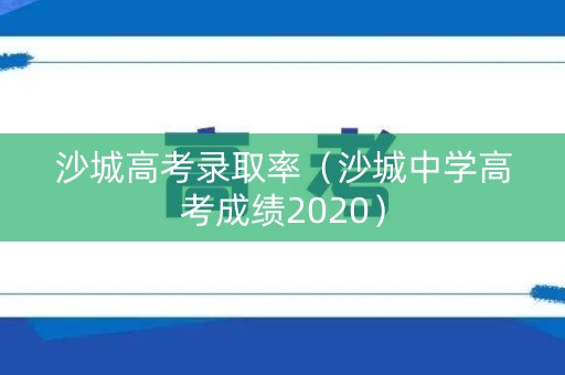 沙城高考录取率(沙城中学高考成绩2020) 沙城高考录取率(沙城中学高考成绩2020)