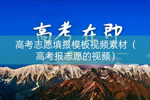 高考志愿填报模板视频素材(高考报志愿的视频) 高考志愿填报模板视频素材(高考报志愿的视频)