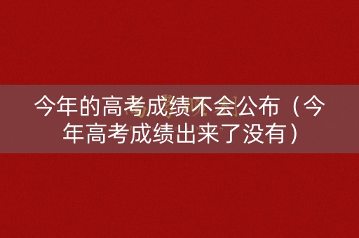 今年的高考成绩不会公布（今年高考成绩出来了没有）