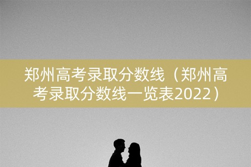 郑州高考录取分数线（郑州高考录取分数线一览表2022）