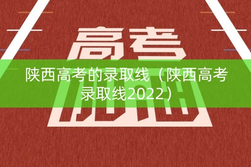 陕西高考的录取线(陕西高考录取线2022) 陕西高考的录取线(陕西高考录取线2022)