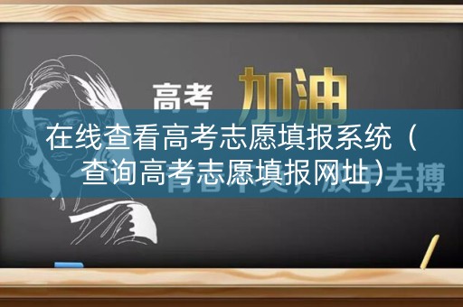 在线查看高考志愿填报系统（查询高考志愿填报网址）