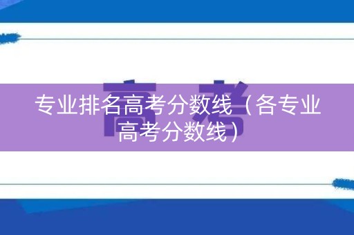 专业排名高考分数线(各专业高考分数线) 专业排名高考分数线(各专业高考分数线)