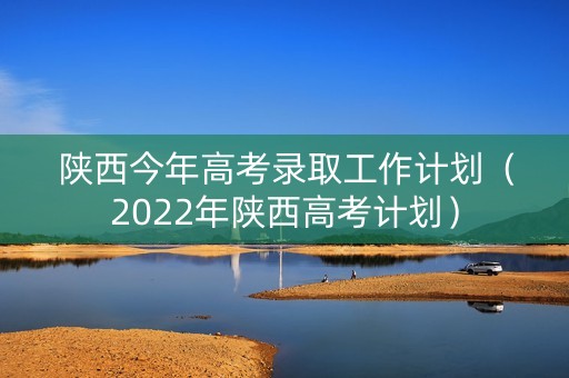 陕西今年高考录取工作计划（2022年陕西高考计划）