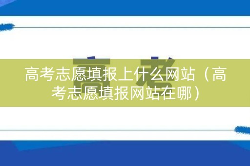 高考志愿填报上什么网站(高考志愿填报网站在哪) 高考志愿填报上什么网站(高考志愿填报网站在哪)