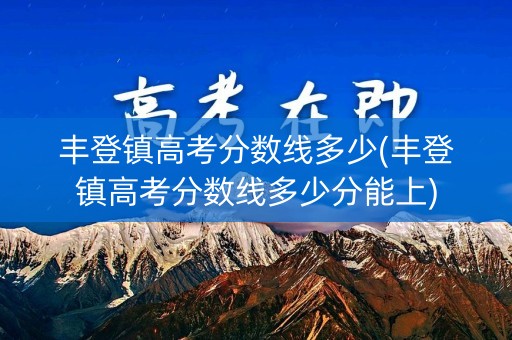 丰登镇高考分数线多少(丰登镇高考分数线多少分能上)