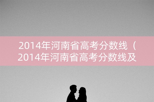 2014年河南省高考分数线（2014年河南省高考分数线及分数段）