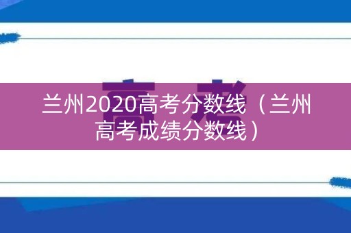 兰州2020高考分数线（兰州高考成绩分数线）