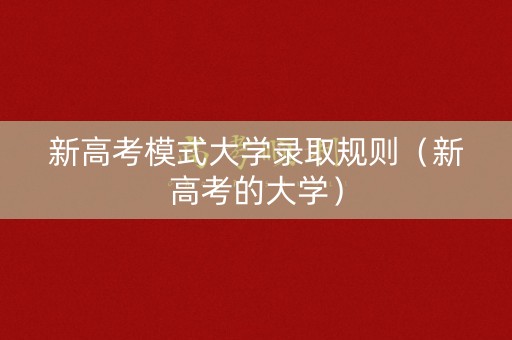新高考模式大学录取规则(新高考的大学) 新高考模式大学录取规则(新高考的大学)