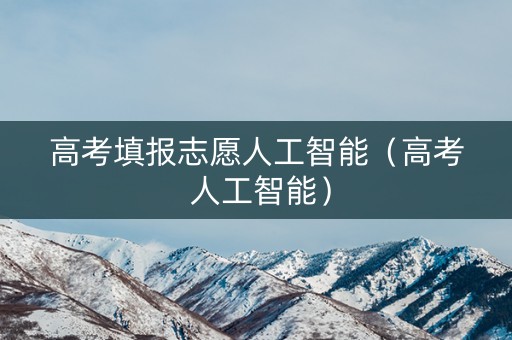 高考填报志愿人工智能(高考 人工智能) 高考填报志愿人工智能(高考 人工智能)