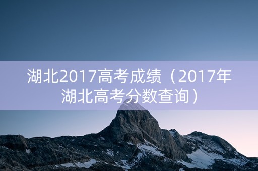 湖北2017高考成绩（2017年湖北高考分数查询）