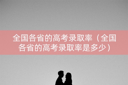 全国各省的高考录取率（全国各省的高考录取率是多少）