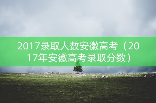 2017录取人数安徽高考（2017年安徽高考录取分数）