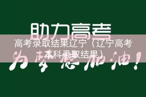 高考录取结果辽宁（辽宁高考本科录取结果）