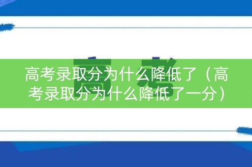 高考录取分为什么降低了（高考录取分为什么降低了一分）