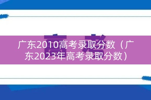 广东2010高考录取分数（广东2023年高考录取分数）