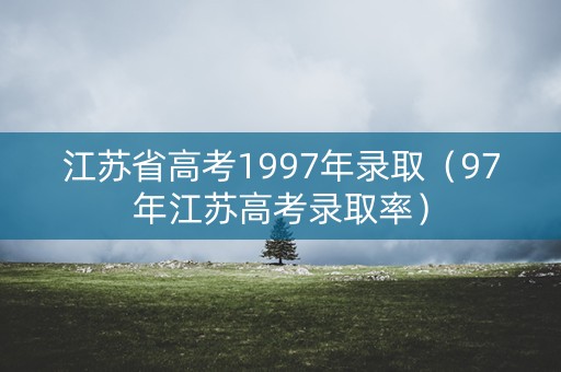 江苏省高考1997年录取（97年江苏高考录取率）