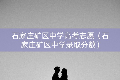 石家庄矿区中学高考志愿（石家庄矿区中学录取分数）