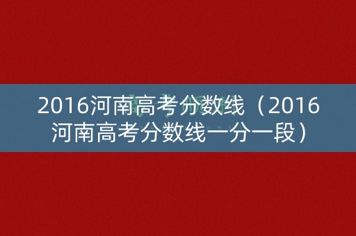2016河南高考分数线（2016河南高考分数线一分一段）