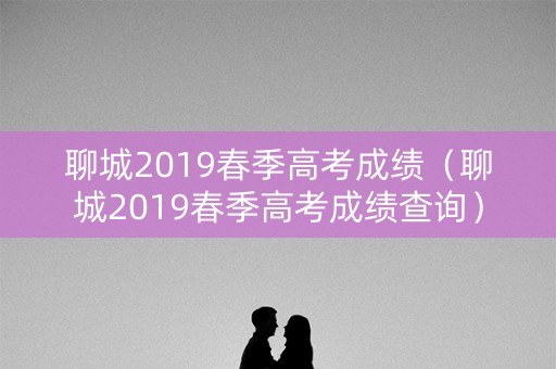 聊城2019春季高考成绩（聊城2019春季高考成绩查询）